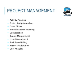 PROJECT MANAGEMENT
 Activity Planning
 Project Insights Analysis
 Gantt Charts
 Time & Expense Tracking
 Collaboration
 Budget Management
 Issue Management
 Task Based Billing
 Resource Allocation
 Cost Analysis
 