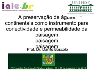 A preservação de águas
continentais como instrumento para
conectividade e permeabilidade da
               paisagem
               paisagem
               paisagem
          Prof. Dr. Danilo Boscolo

        30 de novembro de 2012
 