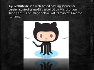 14. GitHub Inc. is a web-based hosting service for
version control using Git , acquired by Microsoft on
June 4 2018.The Image below is of its mascot. Give me
its name.
 
