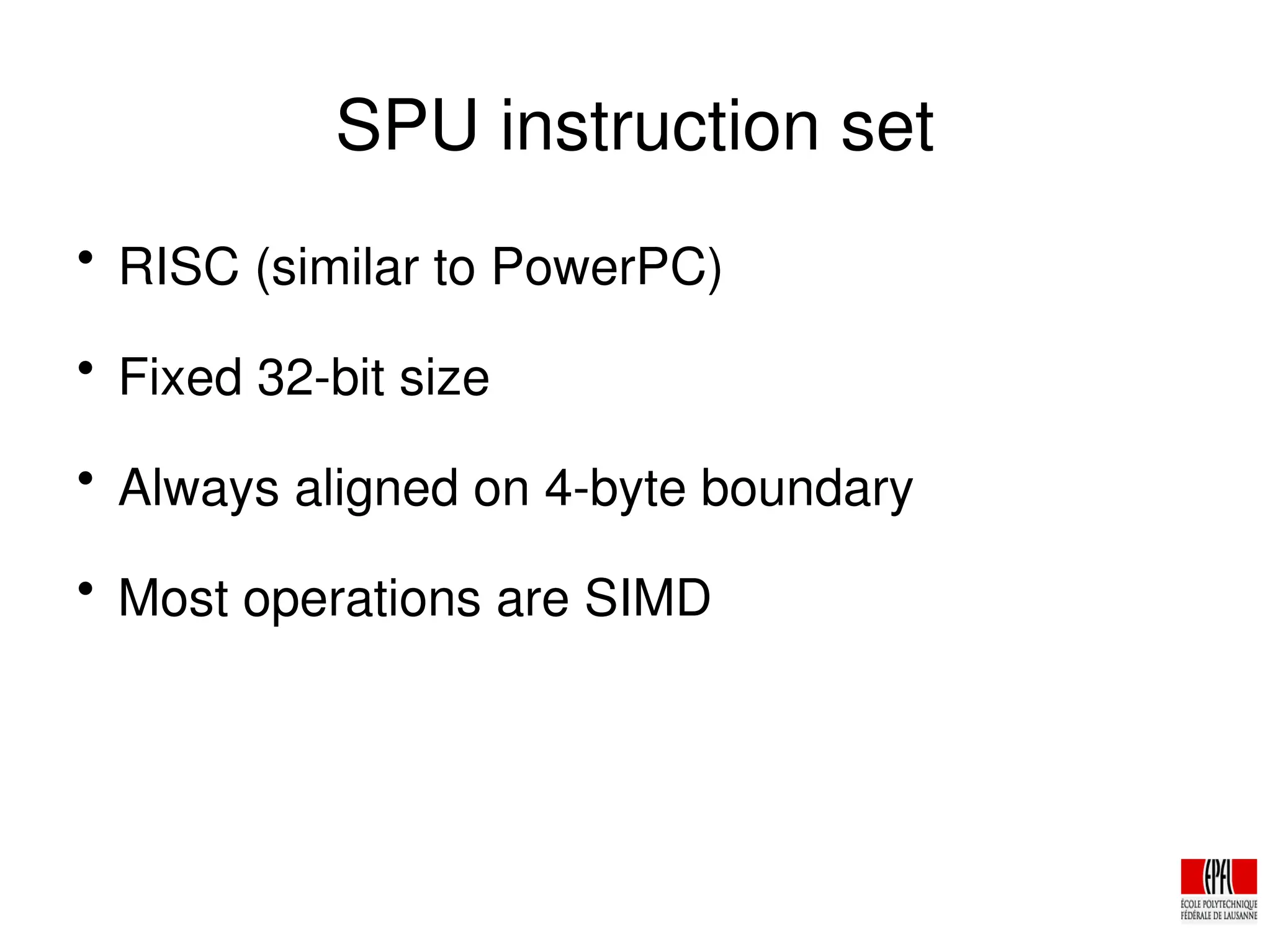 SPU instruction set

RISC (similar to PowerPC)

Fixed 32­bit size

Always aligned on 4­byte boundary

Most operations are SIMD
 
