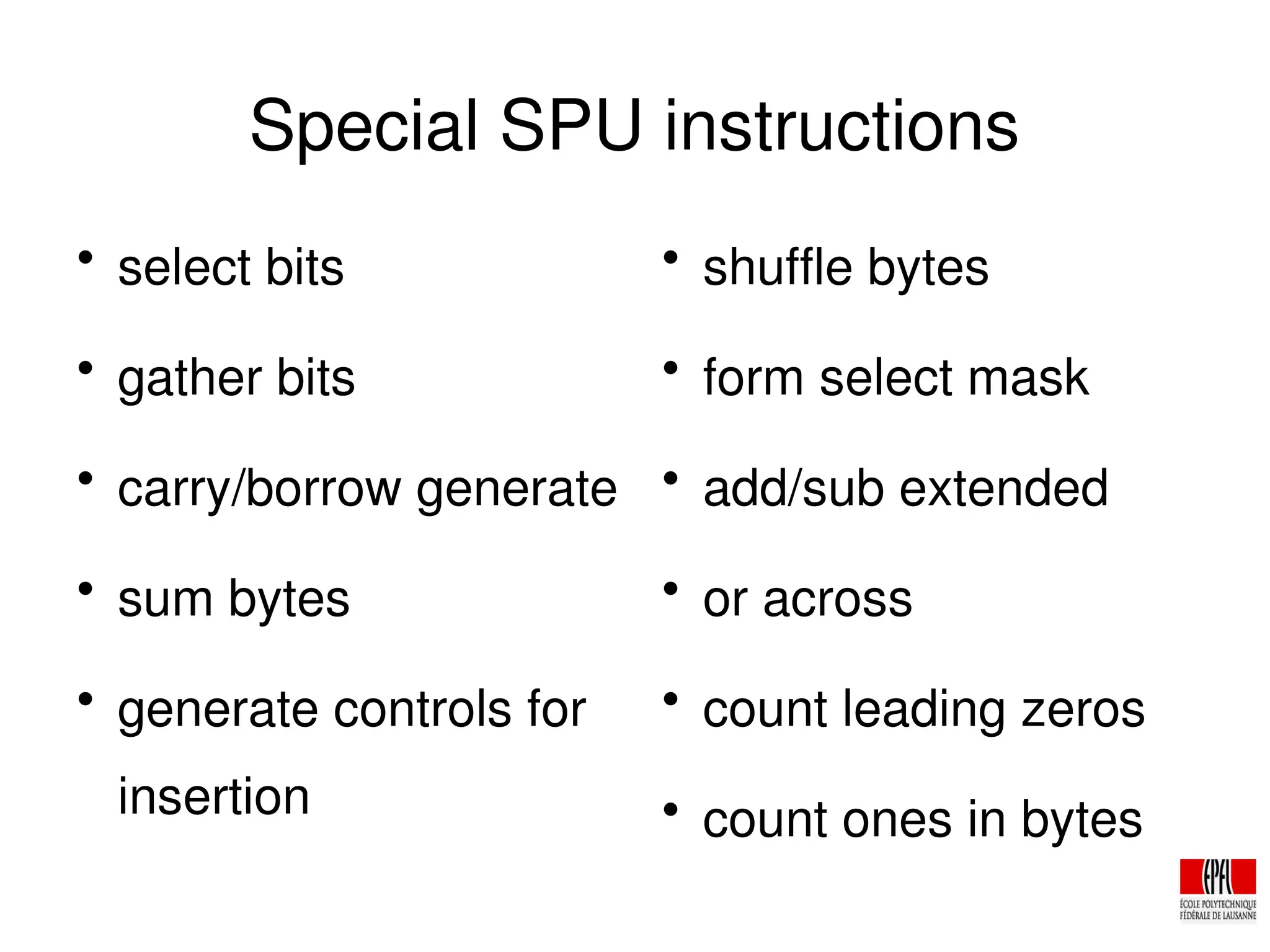 Special SPU instructions

select bits

gather bits

carry/borrow generate

sum bytes

generate controls for
insertion

shuffle bytes

form select mask

add/sub extended

or across

count leading zeros

count ones in bytes
 