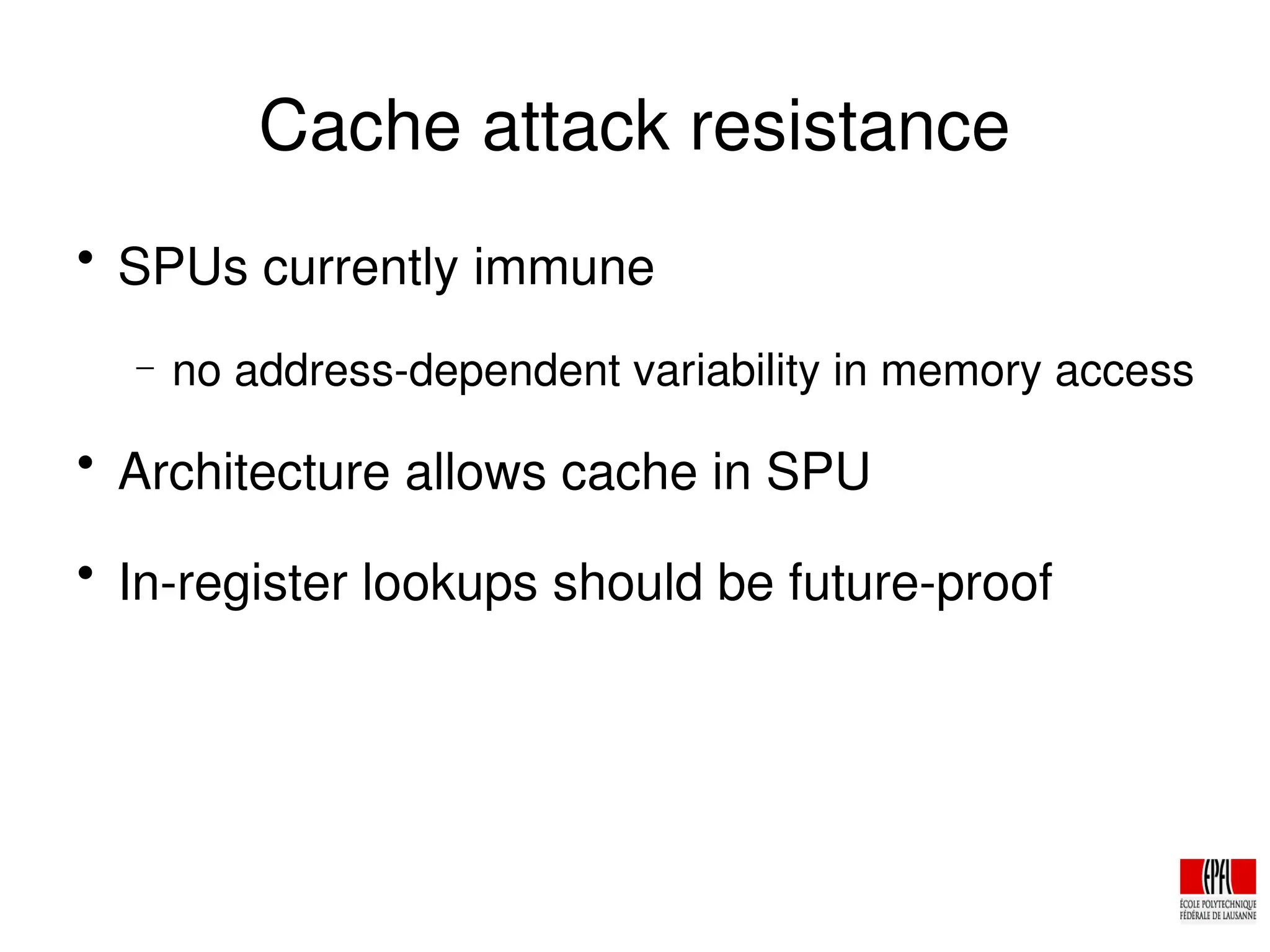 Cache attack resistance

SPUs currently immune
− no address­dependent variability in memory access

Architecture allows cache in SPU

In­register lookups should be future­proof
 