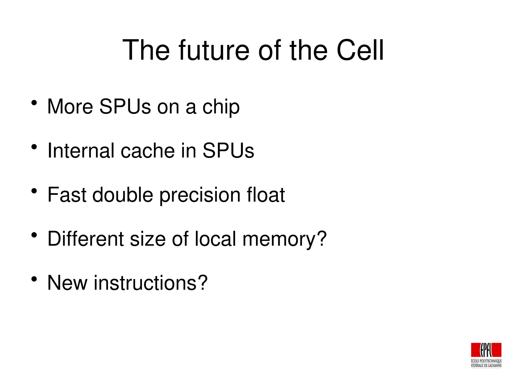 The future of the Cell

More SPUs on a chip

Internal cache in SPUs

Fast double precision float

Different size of local memory?

New instructions?
 