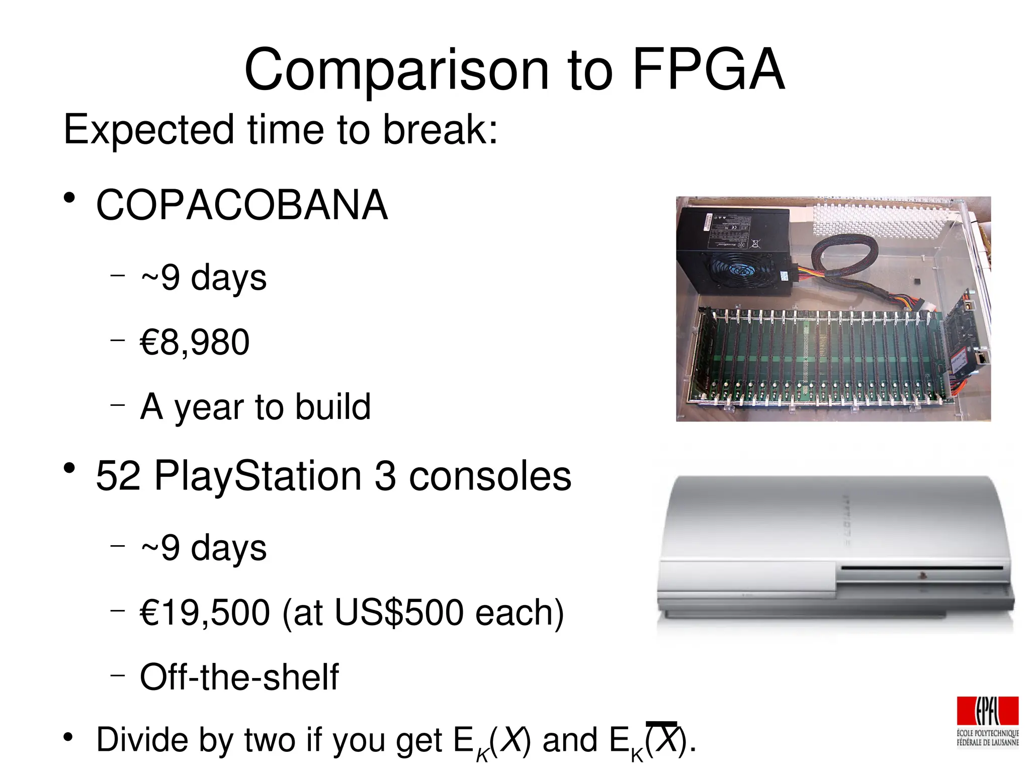 Comparison to FPGA
Expected time to break:

COPACOBANA
− ~9 days
− €8,980
− A year to build

52 PlayStation 3 consoles
− ~9 days
− €19,500 (at US$500 each)
− Off­the­shelf

Divide by two if you get EK
(X) and EK
(X).
 
