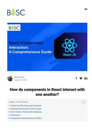 Dhara Gosai
August 3, 2023
How do components in React interact with
one another?
Table of Contents
1. Parent-to-child with props Example
2. Child-to-Parent with function props
3. From Child to Parent with Callbacks
4. Conclusion
5. Frequently Asked Questions (FAQs)
 