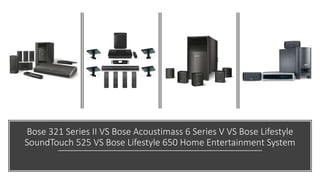 Bose 321 Series II VS Bose Acoustimass 6 Series V VS Bose Lifestyle
SoundTouch 525 VS Bose Lifestyle 650 Home Entertainment System
 