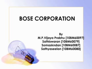 BOSE CORPORATION

                   By
     M.P.Vijaya Prabhu [10BM60097]
        Sathiswaran [10BM60079]
       Somaskndan [10BM60087]
       Sathyaseelan [10BM60080]
 