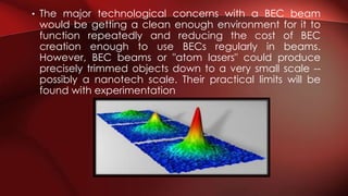 • The major technological concerns with a BEC beam
would be getting a clean enough environment for it to
function repeated...