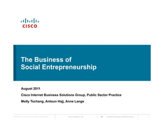 The Business of
             Social Entrepreneurship


              August 2011
              Cisco Internet Business Solutions Group, Public Sector Practice
              Molly Tschang, Antoun Hajj, Anne Lange



Cisco IBSG © 2011 Cisco and/or its affiliates. All rights reserved.   Cisco Systems, Inc.   Internet Business Solutions Group   1
 