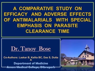 A  COMPARATIVE  STUDY  ON  EFFICACY   AND  ADVERSE  EFFECTS  OF  ANTIMALARIALS   WITH  SPECIAL  EMPHASIS  ON  PARASITE  CLEARANCE  TIME Dr. Tanoy  Bose Co-Authors: Laskar B, Kalita BC, Das S, Dutta A Department of Medicine Assam Medical College, Dibrugarh 