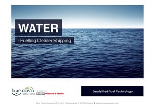Emulsiﬁed	
  Fuel	
  Technology	
  
- Fuelling Cleaner Shipping
WATER!
A Subsidiary of!
Blue Ocean Solutions Pte Ltd I Itämerenkatu 5, 00180 Helsinki I www.blueoceansoln.com!
 