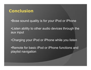 Conclusion

•Bose sound quality is for your iPod or iPhone

•Listen ability to other audio devices through the
aux input

•Charging your iPod or iPhone while you listen

•Remote for basic iPod or iPhone functions and
playlist navigation
 