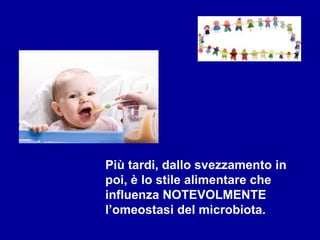 Più tardi, dallo svezzamento in
poi, è lo stile alimentare che
influenza NOTEVOLMENTE
l’omeostasi del microbiota.
 