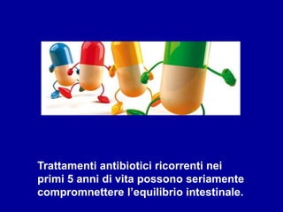 Trattamenti antibiotici ricorrenti nei
primi 5 anni di vita possono seriamente
compromnettere l’equilibrio intestinale.
 