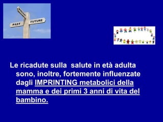 Le ricadute sulla salute in età adulta
sono, inoltre, fortemente influenzate
dagli IMPRINTING metabolici della
mamma e dei primi 3 anni di vita del
bambino.
 