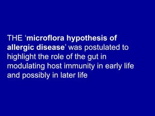 THE ‘microflora hypothesis of
allergic disease’ was postulated to
highlight the role of the gut in
modulating host immunity in early life
and possibly in later life
 