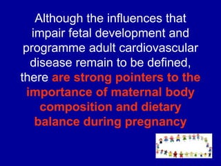 Although the influences that
impair fetal development and
programme adult cardiovascular
disease remain to be defined,
there are strong pointers to the
importance of maternal body
composition and dietary
balance during pregnancy
 