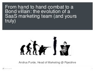 @andruspurde 1
From hand to hand combat to a
Bond villain: the evolution of a
SaaS marketing team (and yours
truly)
Andrus Purde, Head of Marketing @ Pipedrive
 
