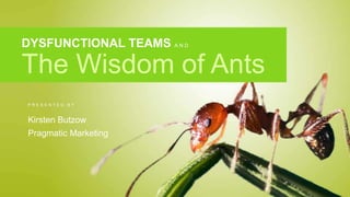 P R E S E N T E D B Y
Kirsten Butzow
Pragmatic Marketing
DYSFUNCTIONAL TEAMS A N D
The Wisdom of Ants
 