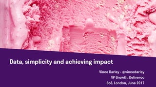 Data, simplicity and achieving impact
Vince Darley - @vincedarley
VP Growth, Deliveroo
BoS, London, June 2017
 