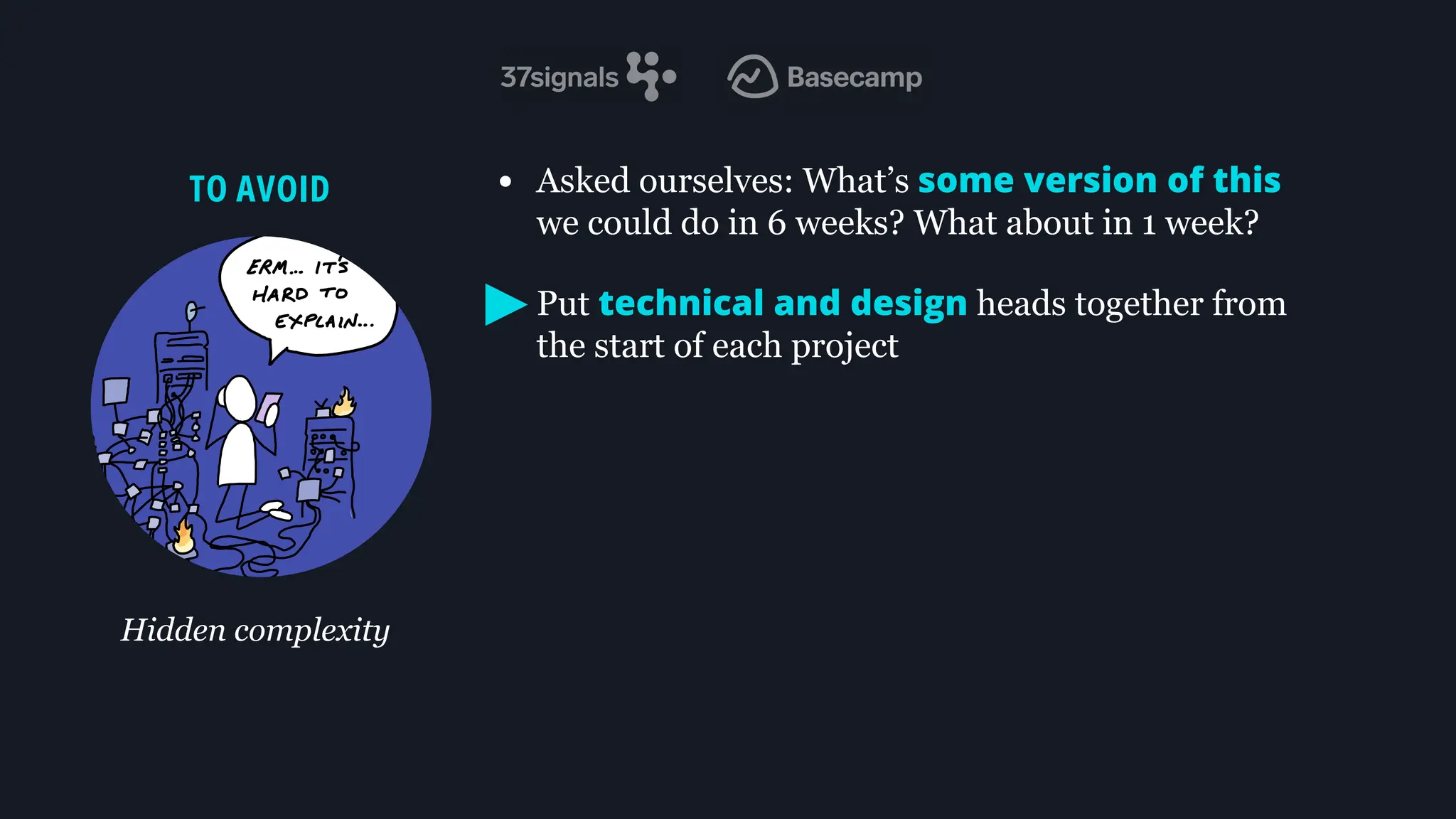 • Asked ourselves: What’s some version of this
we could do in 6 weeks? What about in 1 week?
• Put technical and design heads together from
the start of each project
TO AVOID
Hidden complexity
 