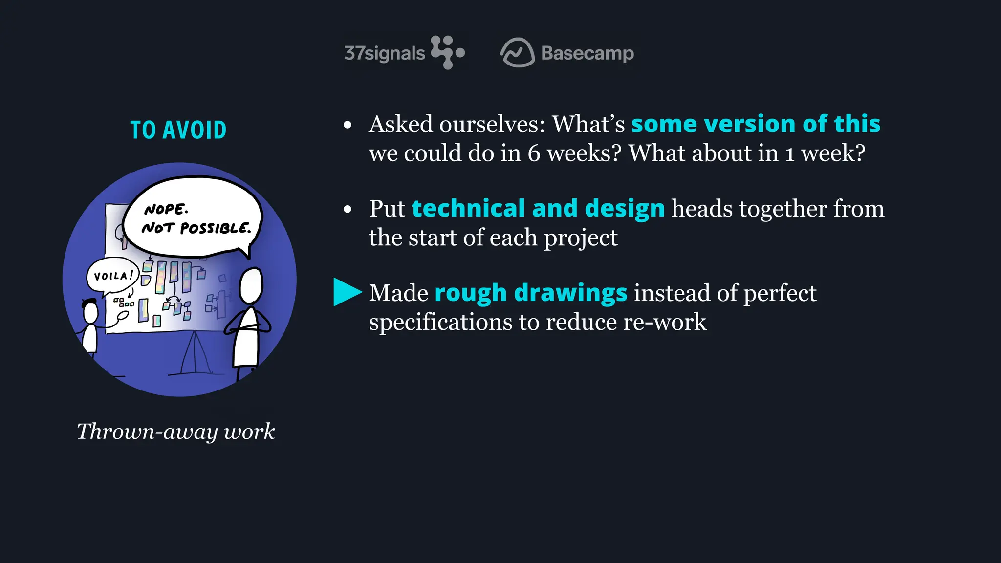 • Asked ourselves: What’s some version of this
we could do in 6 weeks? What about in 1 week?
• Put technical and design heads together from
the start of each project
• Made rough drawings instead of perfect
specifications to reduce re-work
TO AVOID
Thrown-away work
 