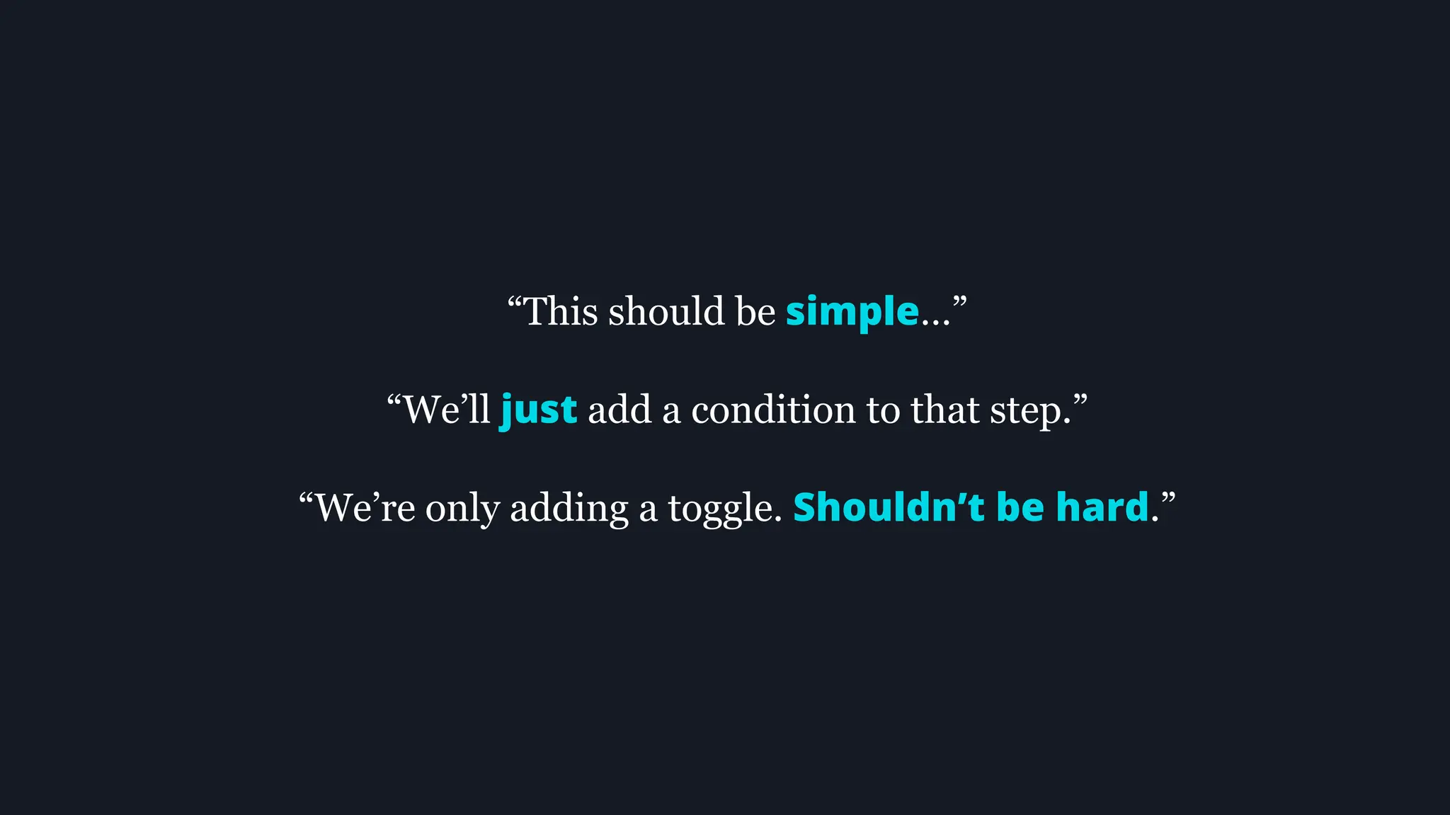 “This should be simple…”
“We’ll just add a condition to that step.”
“We’re only adding a toggle. Shouldn’t be hard.”
 