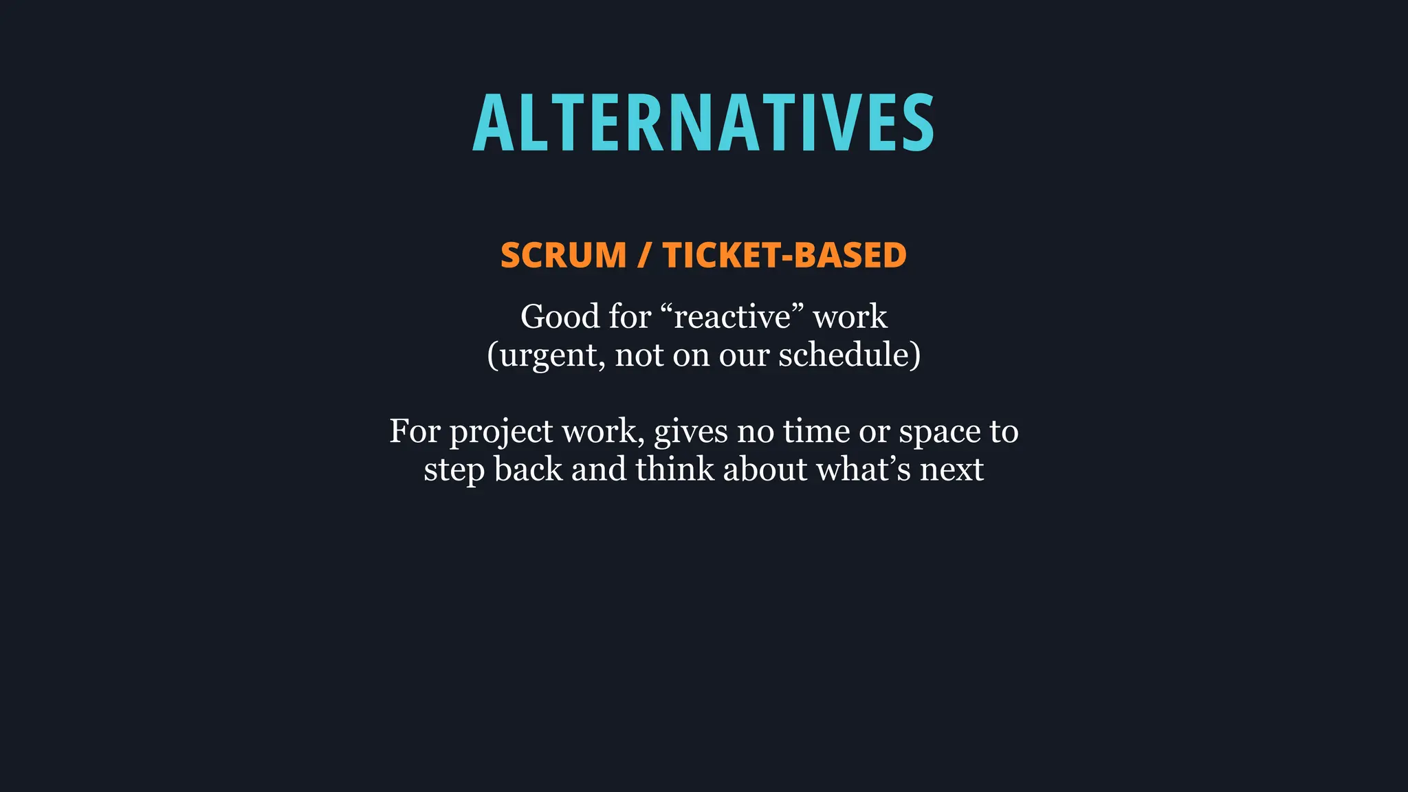 ALTERNATIVES
SCRUM / TICKET-BASED
Good for “reactive” work
(urgent, not on our schedule)
For project work, gives no time or space to
step back and think about what’s next
 