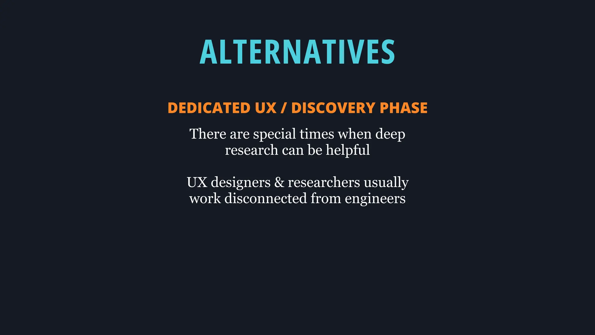 ALTERNATIVES
DEDICATED UX / DISCOVERY PHASE
There are special times when deep
research can be helpful
UX designers & researchers usually
work disconnected from engineers
 