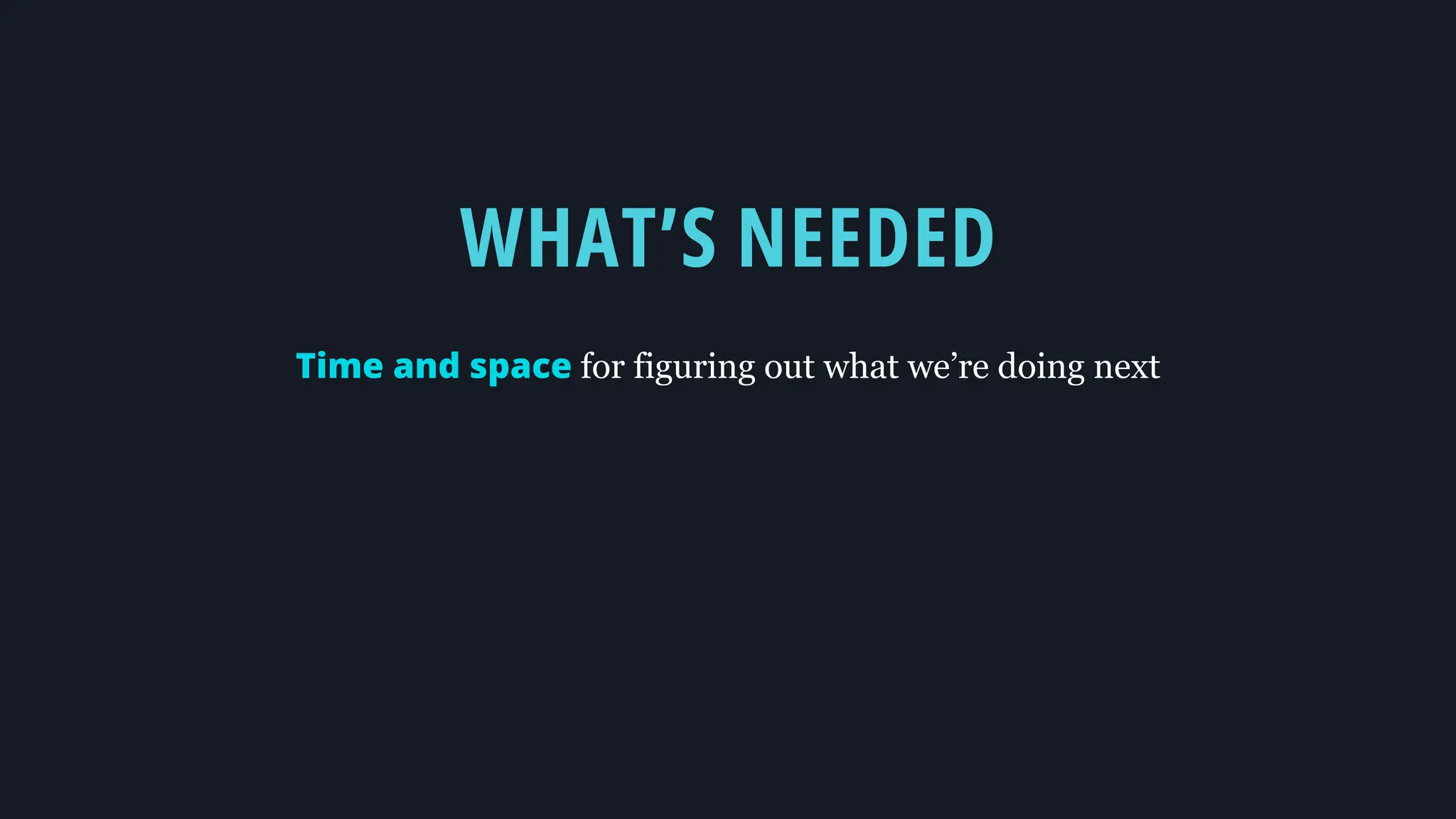 WHAT’S NEEDED
Time and space for figuring out what we’re doing next
 