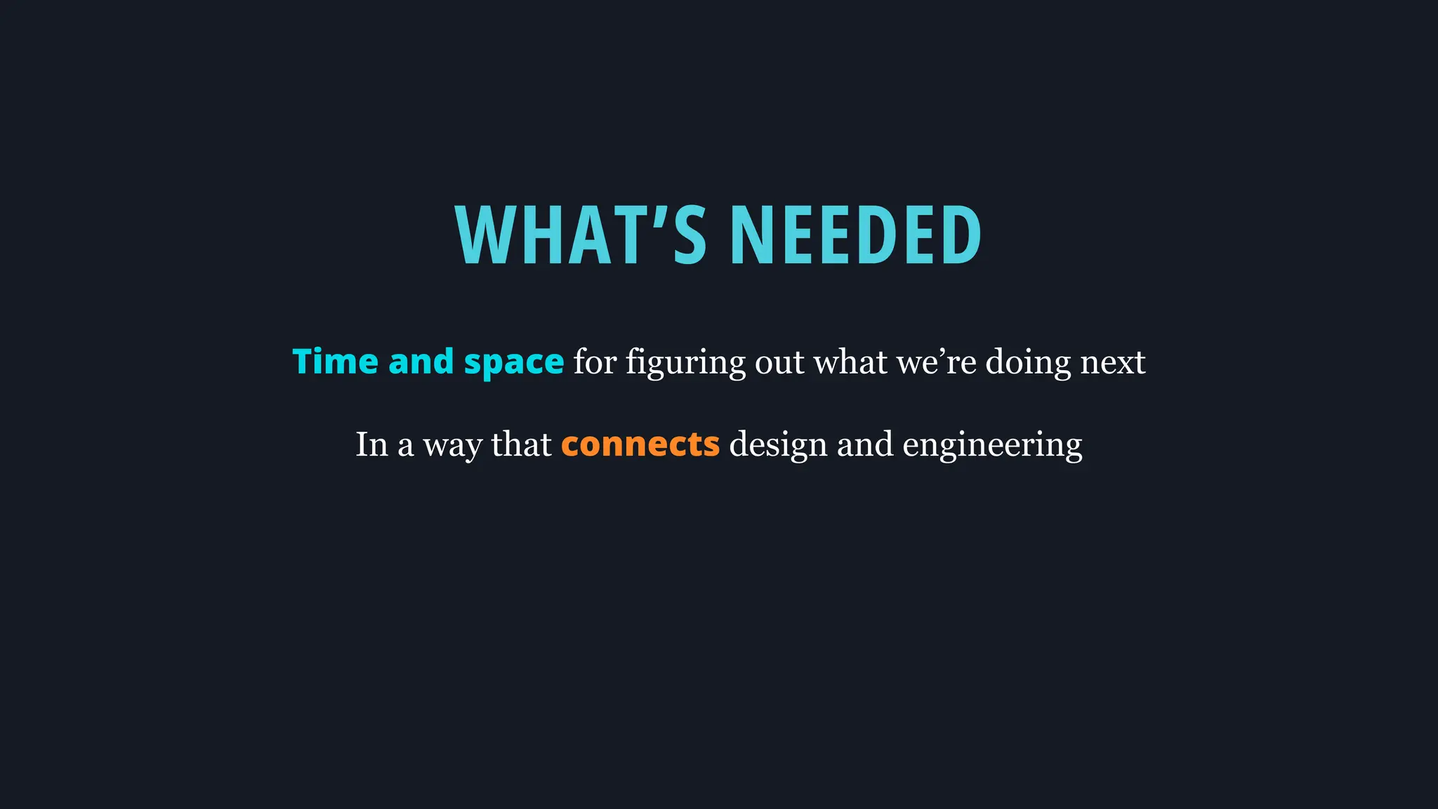 WHAT’S NEEDED
Time and space for figuring out what we’re doing next
In a way that connects design and engineering
 