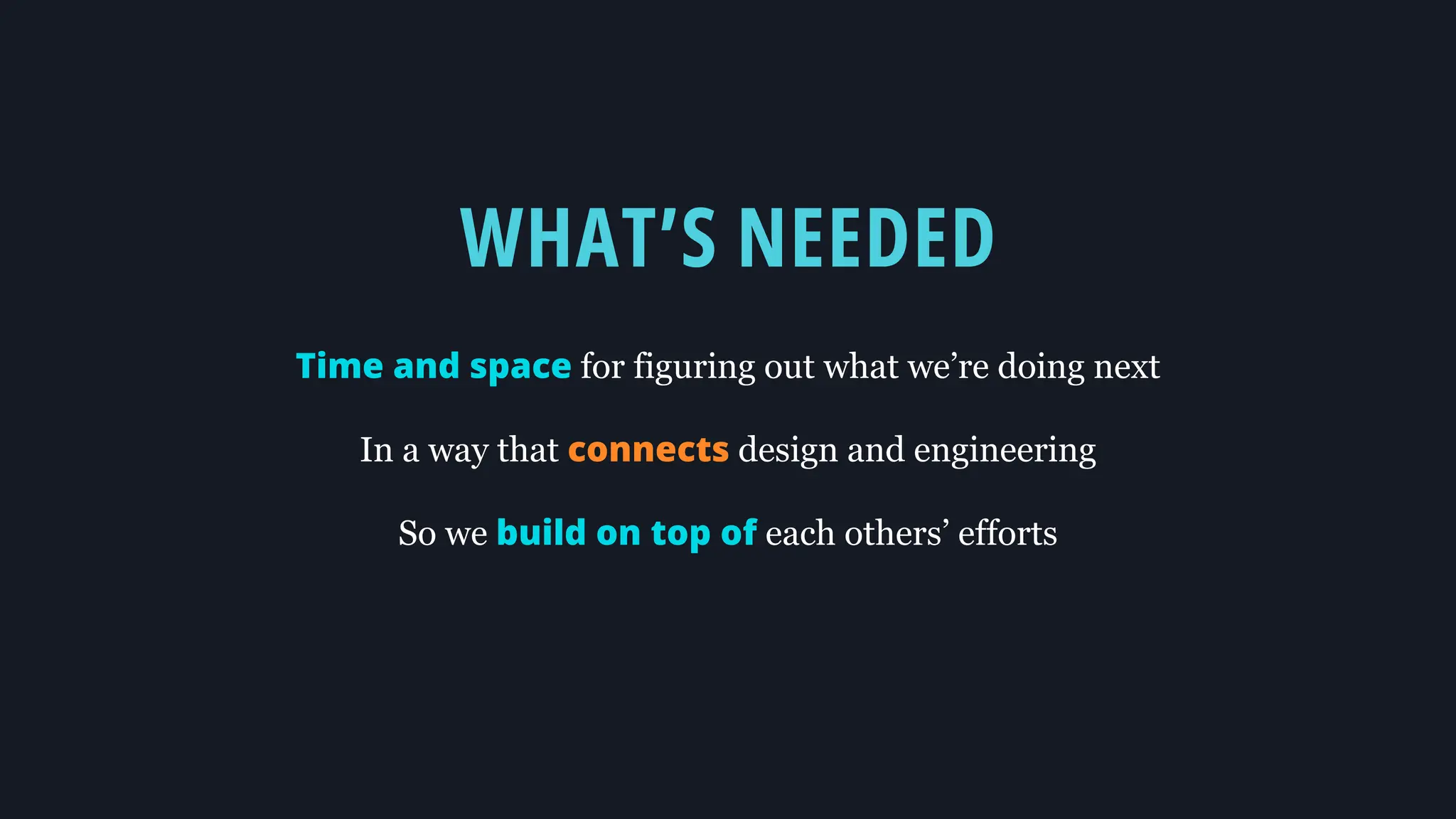 WHAT’S NEEDED
Time and space for figuring out what we’re doing next
In a way that connects design and engineering
So we build on top of each others’ efforts
 