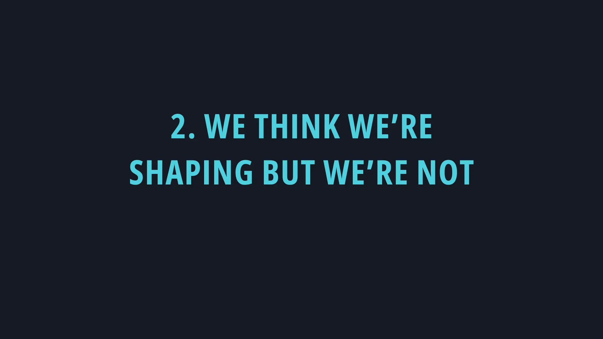 2. WE THINK WE’RE
SHAPING BUT WE’RE NOT
 