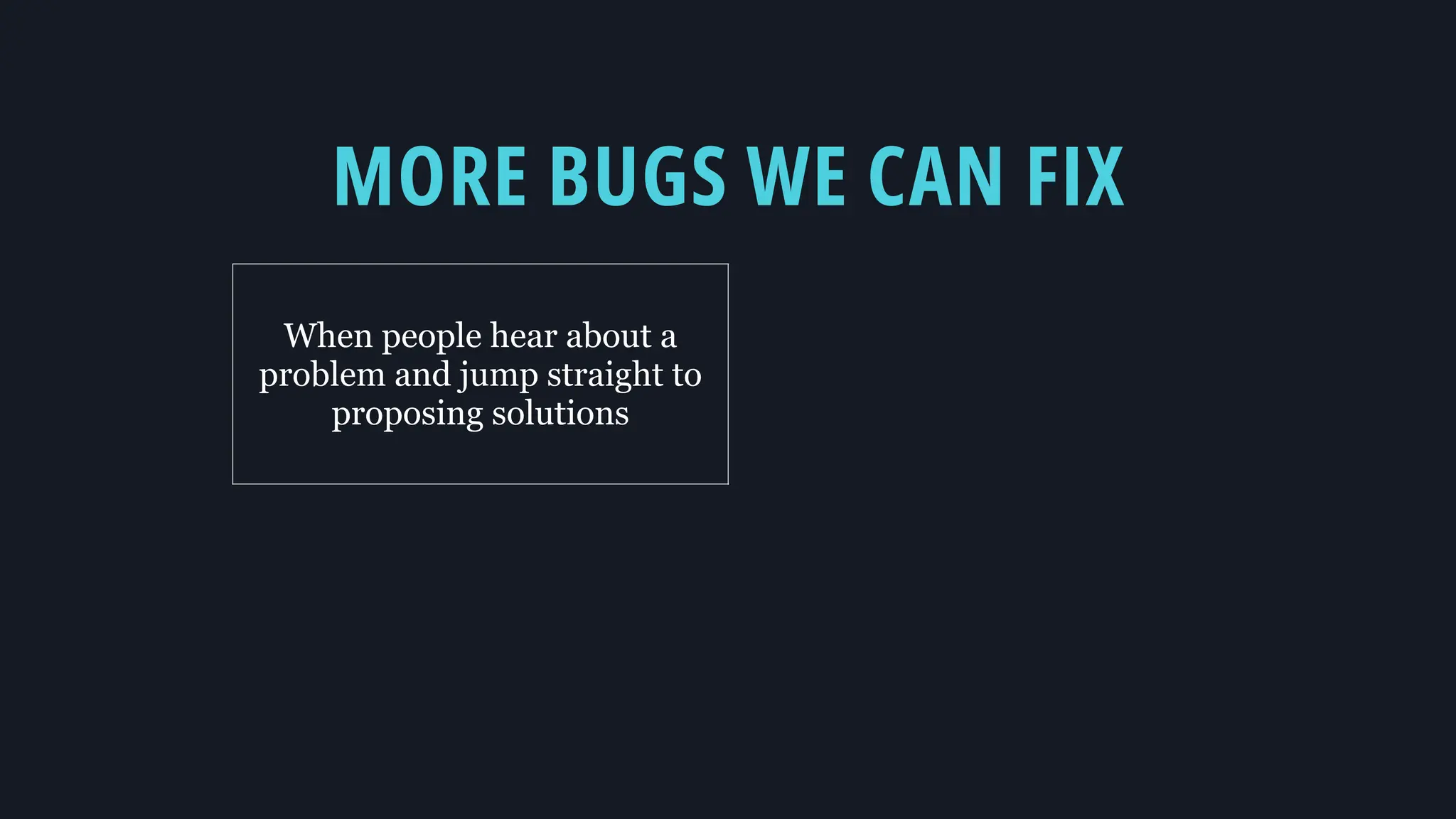 MORE BUGS WE CAN FIX
When people hear about a
problem and jump straight to
proposing solutions
 