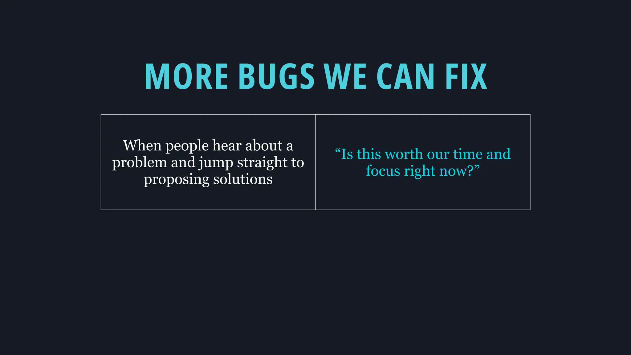MORE BUGS WE CAN FIX
When people hear about a
problem and jump straight to
proposing solutions
“Is this worth our time and
focus right now?”
 