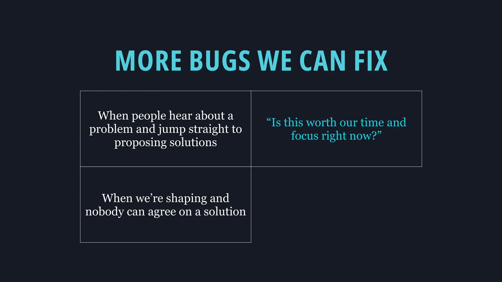 MORE BUGS WE CAN FIX
When people hear about a
problem and jump straight to
proposing solutions
“Is this worth our time and
focus right now?”
When we’re shaping and
nobody can agree on a solution
 