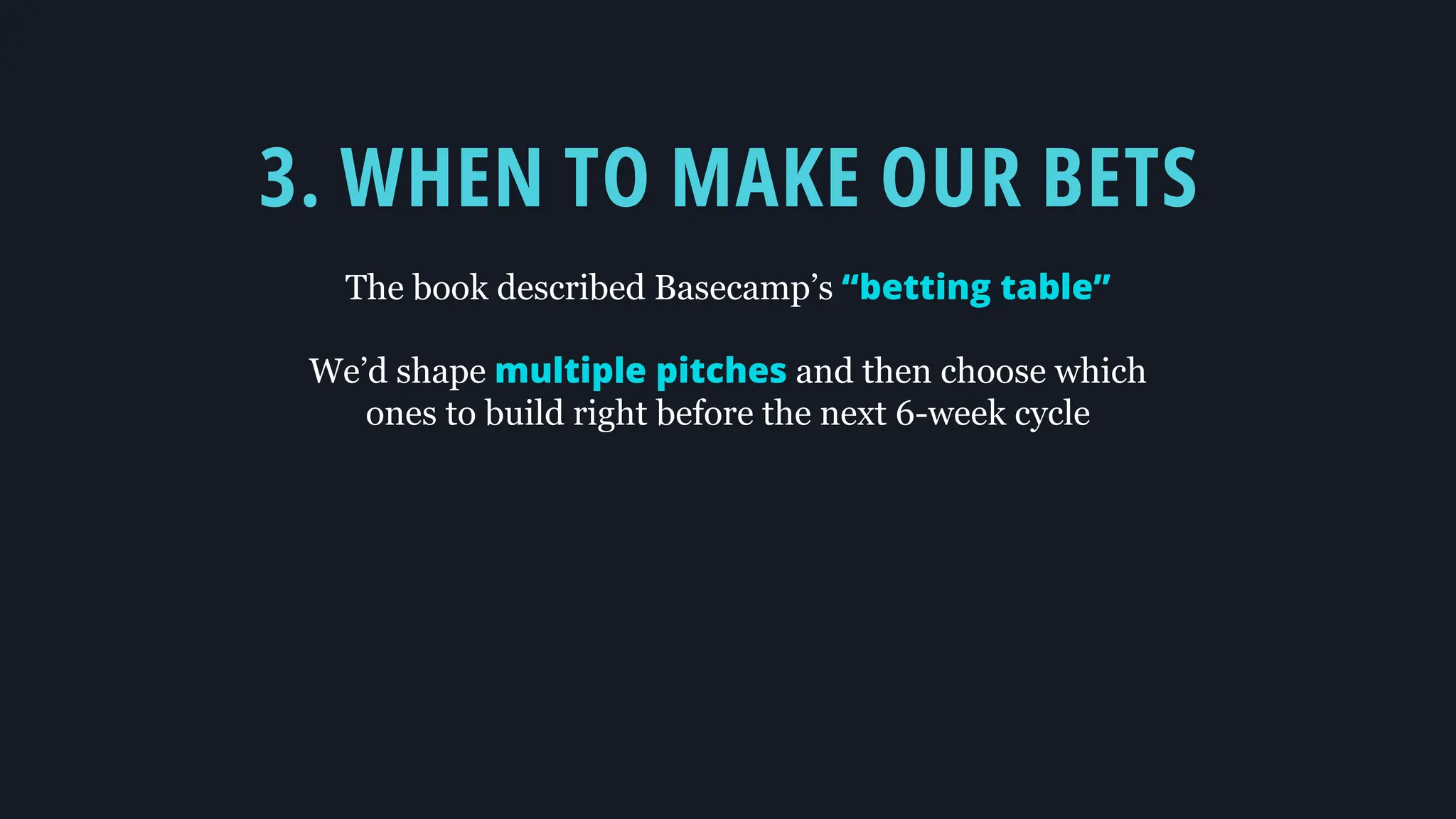 3. WHEN TO MAKE OUR BETS
The book described Basecamp’s “betting table”
We’d shape multiple pitches and then choose which
ones to build right before the next 6-week cycle
 