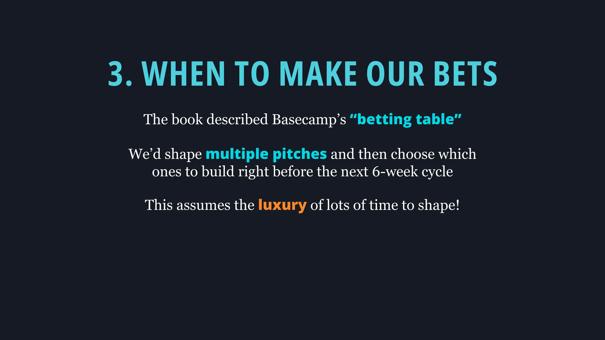 3. WHEN TO MAKE OUR BETS
The book described Basecamp’s “betting table”
We’d shape multiple pitches and then choose which
ones to build right before the next 6-week cycle
This assumes the luxury of lots of time to shape!
 