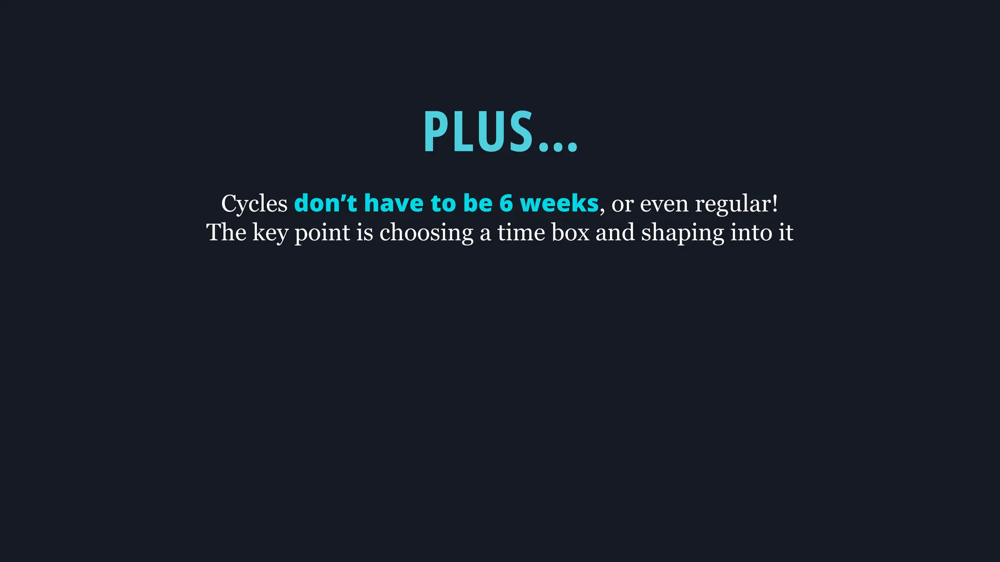 PLUS…
Cycles don’t have to be 6 weeks, or even regular!
The key point is choosing a time box and shaping into it
 