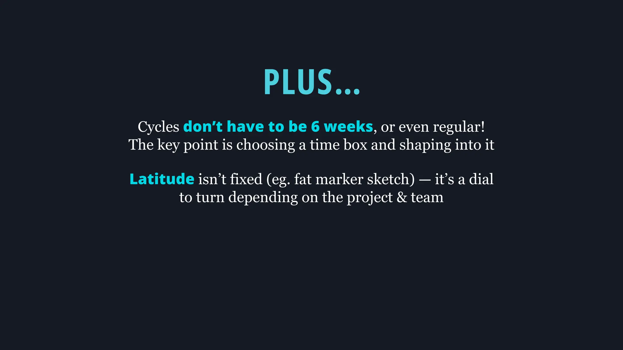PLUS…
Cycles don’t have to be 6 weeks, or even regular!
The key point is choosing a time box and shaping into it
Latitude isn’t fixed (eg. fat marker sketch) — it’s a dial
to turn depending on the project & team
 