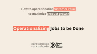 @ggiiaa | gia@forgetthefunnel.com
How to operationalize customer value
to maximize product growth
claire suellentrop
coo & co-founder
Operationalizing Jobs to be Done
 