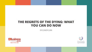 THE REGRETS OF THE DYING: WHAT
YOU CAN DO NOW
DR ELEANOR GUNN
March 25-26, 2024
 