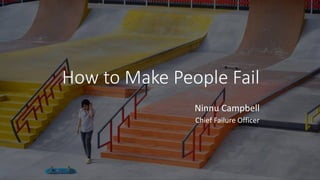 How to Make People Fail
Ninnu Campbell
Chief Failure Officer
 