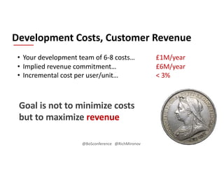 Development Costs, Customer Revenue
Goal is not to minimize costs
but to maximize revenue
• Your development team of 6-8 costs…
• Implied revenue commitment…
• Incremental cost per user/unit…
£1M/year
£6M/year
< 3%
@BoSconference @RichMironov
 