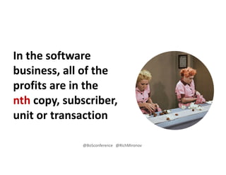 In the software
business, all of the
profits are in the
nth copy, subscriber,
unit or transaction
@BoSconference @RichMironov
 