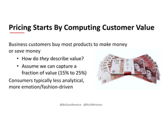 Business customers buy most products to make money
or save money
• How do they describe value?
• Assume we can capture a
fraction of value (15% to 25%)
Consumers typically less analytical,
more emotion/fashion-driven
Pricing Starts By Computing Customer Value
@BoSconference @RichMironov
 
