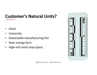 • Hotel
• University
• Automobile manufacturing line
• Solar energy farm
• High-end retail shop space
Customer’s Natural Units?
@BoSconference @RichMironov
 