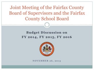 Joint Meeting of the Fairfax County
Board of Supervisors and the Fairfax
County School Board
Budget Discussion on
FY 2014, FY 2015, FY 2016

NOVEMBER 26, 2013

 