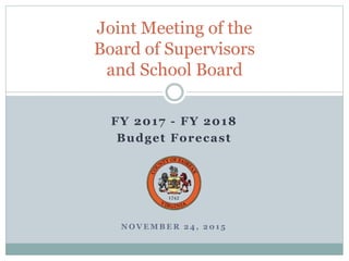 N O V E M B E R 2 4 , 2 0 1 5
Joint Meeting of the
Board of Supervisors
and School Board
FY 2017 - FY 2018
Budget Forecast
 