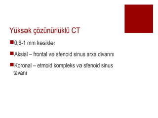 Yks k ??znrlkl CT?
?0,6-1 mm k sikl r? ?
?Aksial C frontal v sfenoid sinus arxa divar?n??
?Koronal C etmoid kompleks v sfenoid sinus?
tavan?
 